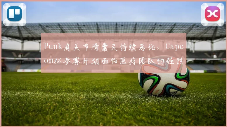 Punk肩关节滑囊炎持续恶化，Capcom杯参赛计划面临医疗团队的强烈反对