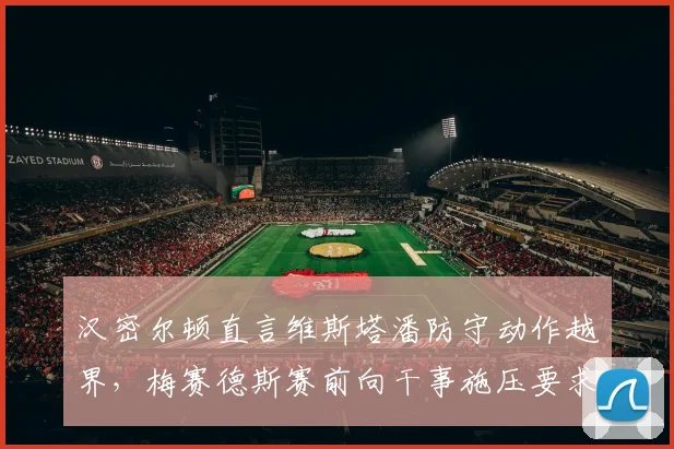 汉密尔顿直言维斯塔潘防守动作越界，梅赛德斯赛前向干事施压要求严惩