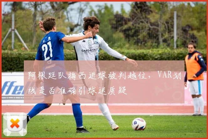 阿根廷队梅西进球被判越位，VAR划线是否准确引球迷质疑