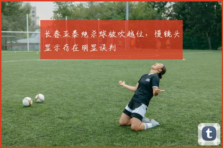 长春亚泰绝杀球被吹越位，慢镜头显示存在明显误判