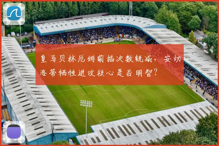 皇马贝林厄姆前插次数锐减，安切洛蒂牺牲进攻核心是否明智？