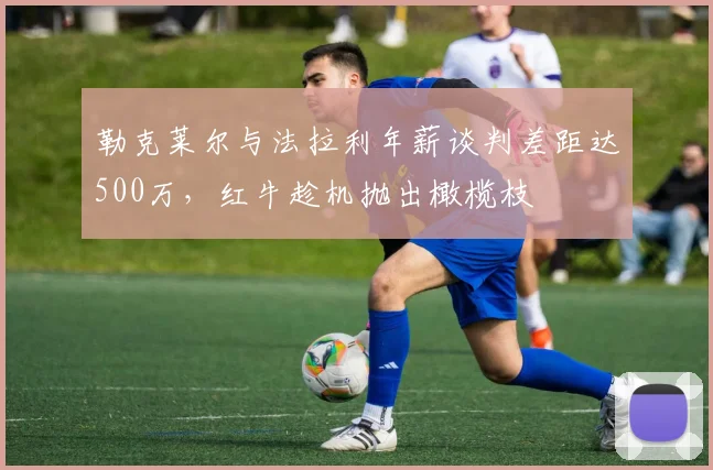 勒克莱尔与法拉利年薪谈判差距达500万，红牛趁机抛出橄榄枝