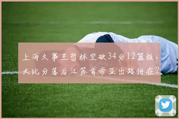 上海久事王哲林空砍34分12篮板，大比分落后江苏肯帝亚出路何在？