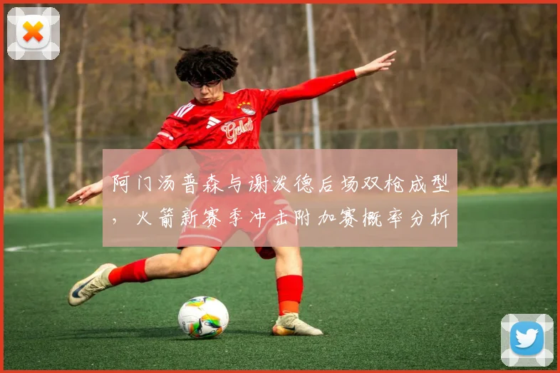 阿门汤普森与谢泼德后场双枪成型，火箭新赛季冲击附加赛概率分析