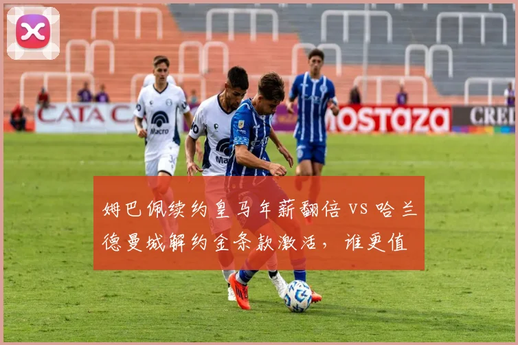 姆巴佩续约皇马年薪翻倍 vs 哈兰德曼城解约金条款激活，谁更值