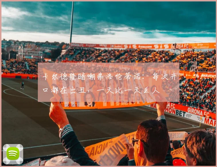 卡尔德隆暗嘲弗洛伦蒂诺：每次开口都在出丑，一天比一天丢人